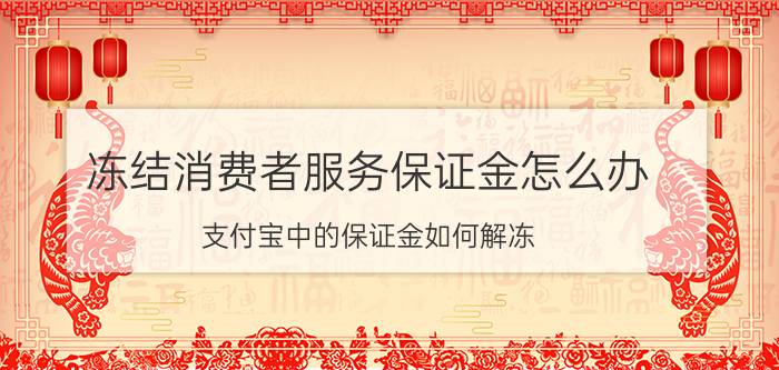 冻结消费者服务保证金怎么办 支付宝中的保证金如何解冻？